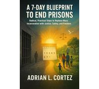 A 7-Day Blueprint to End Prisons: Radical, Practical Steps to Replace Mass Incarceration with Justice, Safety, and Freedom