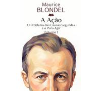 A Ação: Volume I. O Problema das Causas Segundas e o Puro Agir