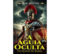 A Águia Oculta: Romance Histórico de Aventura Romano - Batalhas épicas, intrigas e heroísmo na Roma Antiga