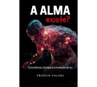 A ALMA EXISTE?: Consciência, biologia e a invenção do eu