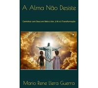 A Alma Não Desiste: Caminhar com Deus em Meio à dor, à fé e à Transformação