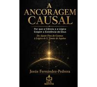 A ANCORAGEM CAUSAL: Por que a Ciência e a Lógica Exigem a Existência de Deus. Do Ajuste Fino do Cosmos à Lógica de S. Tomás de Aquino