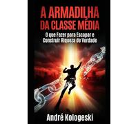 A ARMADILHA DA CLASSE MÉDIA: Como o Sistema te Engana para Manter Você Pobre e o que Fazer para Escapar e Construir Riqueza de Verdade