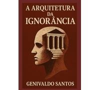 A arquitetura da ignorância: tratado filosófico sobre o atraso, a manipulação e a desinformação na sociedade contemporânea