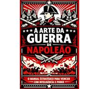 A Arte da Guerra de Napoleão: O manual estratégico para vencer com inteligência e poder