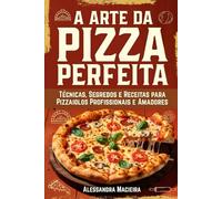 A Arte da Pizza Perfeita: Técnicas, Segredos e Receitas para Pizzaiolos Profissionais e Amadores