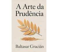 A Arte da Prudência: O Clássico Original de Baltasar Gracián - Um Guia Atemporal e Sábio para Navegar pela Vida e Viver no Mundo Adulto