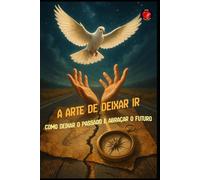 A Arte de Deixar Ir Como deixar o passado e abraçar o futuro