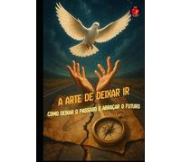 A Arte de Deixar Ir Como deixar o passado e abraçar o futuro