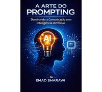 A ARTE DO PROMPTING Dominando a Comunicação com Inteligência Artificial: Guia Completo de Engenharia de Prompts para Modelos de IA