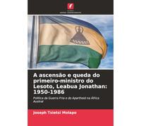 A ascensão e queda do primeiro-ministro do Lesoto, Leabua Jonathan: 1950-1986: Política da Guerra Fria e do Apartheid na África Austral