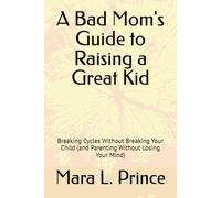 A Bad Mom's Guide to Raising a Great Kid: Breaking Cycles Without Breaking Your Child (and Parenting Without Losing Your Mind)