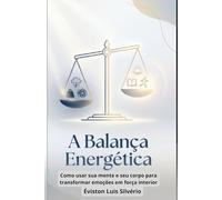 A Balança Energética: Como usar sua mente e seu corpo para transformar emoções em força interior