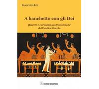 A banchetto con gli dei. Ricette e curiosità gastronomiche dell'antica Grecia