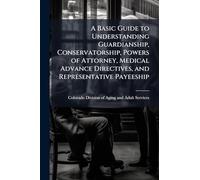 A Basic Guide to Understanding Guardianship, Conservatorship, Powers of Attorney, Medical Advance Directives, and Representative Payeeship