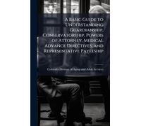 A Basic Guide to Understanding Guardianship, Conservatorship, Powers of Attorney, Medical Advance Directives, and Representative Payeeship