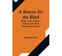 A Beacon for the Blind; Being a Life of Henry Fawcett, the Blind Postmaster-General