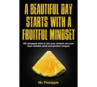 A Beautiful Day Starts with a Fruitful Mindset: 267 pineapple bites to turn your mindset into your most valuable asset and greatest weapon