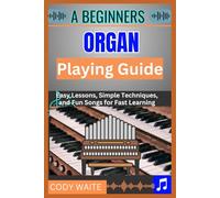 A Beginner Organ Playing Guide: Easy Lessons, Simple Techniques, and Fun Songs for Fast Learning