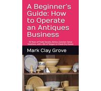 A Beginner’s Guide: How to Operate an Antiques Business: 50 Years of Trade Secrets, Advice, Common Sense Solutions, with a Bit of Tongue-in-Ch ry Humor