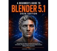 A BEGINNER’S GUIDE TO BLENDER 5.1 (2026 EDITION): Everything You Need to Create Stunning 3D Art, Animations, Product Visuals, and Social Media Content Without Prior Experience