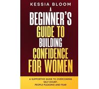 A Beginner’s Guide to Building Confidence for Women: A Supportive Guide to Overcoming Self-Doubt, People-Pleasing and Fear