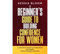 A Beginner’s Guide to Building Confidence for Women: A Supportive Guide to Overcoming Self-Doubt, People-Pleasing and Fear