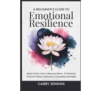 A Beginner’s Guide to Emotional Resilience: Build Inner Calm & Bounce Back - 5 Practical Tools for Stress, Setbacks & Everyday Strength