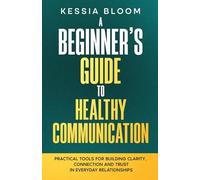 A Beginner’s Guide to Healthy Communication: Practical Tools for Building Clarity, Connection and Trust in Everyday Relationships