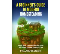 A Beginner’s Guide to Modern Homesteading: Simple Steps Towards Urban and Rural, Self-Reliant Living at Your Own Pace