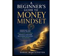 A Beginner’s Guide to Money Mindset: Understand Your Financial Beliefs, Break Scarcity Patterns, and Build a Healthier Relationship with Money in 8 Weeks