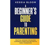 A Beginner’s Guide to Parenting: Practical Guidance for Building Confidence, Connection and Healthy Family Foundations