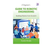 A Beginner’s Guide to Robotic Engineering: Building Robots from Scratch