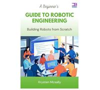 A Beginner’s Guide to Robotic Engineering: Building Robots from Scratch