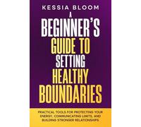 A Beginner’s Guide to Setting Healthy Boundaries: Practical Tools for Protecting Your Energy, Communicating Limits and Building Stronger Relationships