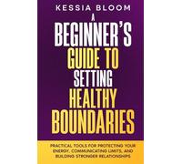 A Beginner’s Guide to Setting Healthy Boundaries: Practical Tools for Protecting Your Energy, Communicating Limits and Building Stronger Relationships