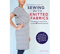 A Beginner’s Guide to Sewing With Knitted Fabrics: Everything You Need to Know to Make 20 Essential Garments Including 20 Full Size Pull-Out Patterns for Sizes US 4 (UK 8) TO US 22 (UK 26)