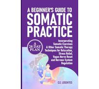 A BEGINNER’S GUIDE TO SOMATIC PRACTICE: A 28-Day Plan Incorporating Somatic Exercises & Other Somatic Therapy Techniques for Relaxation, Stress Relief, Vagus Nerve Reset and Nervous System Regulation