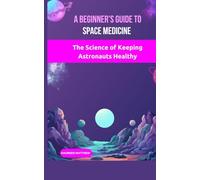 A Beginner’s Guide to Space Medicine: The Science of Keeping Astronauts Healthy