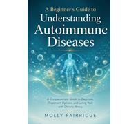 A Beginner’s Guide to Understanding Autoimmune Diseases: A Compassionate Guide to Diagnosis, Treatment Options, and Living Well with Chronic Illness