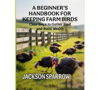 A BEGINNER’S HANDBOOK FOR KEEPING FARM BIRDS: Clear Steps to Gather Food and Build Wealth