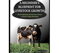 A BEGINNER'S BLUEPRINT FOR LIVESTOCK GROWTH: Proven Methods and Practical Advice to Excel in Meat Ranching
