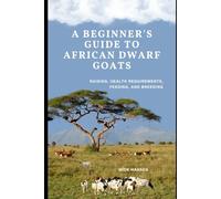A BEGINNER'S GUIDE TO AFRICAN DWARF GOATS: RAISING, HEALTH REQUIREMENTS, FEEDING, AND BREEDING