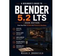 A BEGINNER'S GUIDE TO BLENDER 5.2 LTS (2026 EDITION): From Your First 3D Model to Professional Workflows with Step-by-Step Lessons in 3D Modeling, ... Geometry Nodes, Lighting, and Rendering