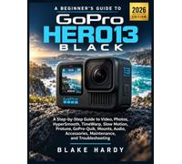 A Beginner's Guide to GoPro HERO13 Black: A Step-by-Step Guide to Video, Photos, HyperSmooth, TimeWarp, Slow Motion, Protune, GoPro-Quik, Mounts, Audio, Accessories, Maintenance, and Troubleshooting