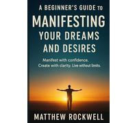 A Beginner's Guide to Manifesting Your Dreams and Desires: Manifest with confidence. Create with clarity. Live without limits.