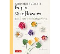A Beginner's Guide to Paper Wildflowers: Learn to Make 43 Beautiful Paper Flowers: Learn to Make 43 Beautiful Paper Flowers (Over 250 Full-size Templates)