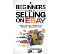 A Beginners Guide To Selling On Ebay: Learn How to Turn Everyday Items into Steady Income