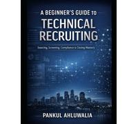 A_Beginners_Guide_to_Technical_Recruiting_By_Pankul_Ahluwalia: A Complete Practical Handbook for US IT Staffing & Recruitment