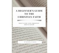 A BEGINNER'S GUIDE TO THE CHRISTIAN FAITH: WHAT EVERY NEW CHRISTIAN SHOULD KNOW